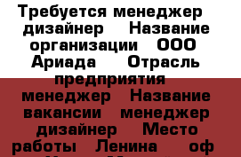 Требуется менеджер - дизайнер  › Название организации ­ ООО “Ариада“  › Отрасль предприятия ­ менеджер › Название вакансии ­ менеджер дизайнер  › Место работы ­ Ленина 1/1 оф. 1  - Ханты-Мансийский, Югорск г. Работа » Вакансии   . Ханты-Мансийский,Югорск г.
